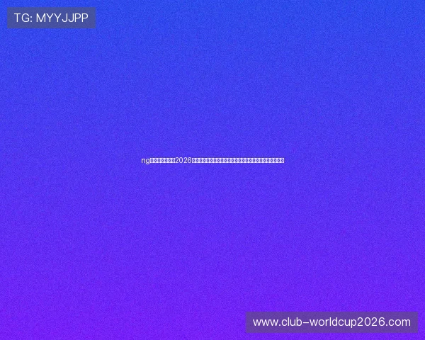 ng体育官网网址:2026年世界杯赛事信息及精彩报道,助你第一时间掌握比赛动态 ng体育官网网址:2026年世界杯赛事信息及精彩报道,助你第一时间掌握比赛动态